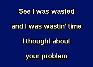 See I was wasted
and I was wastin' time

I thought about

your problem