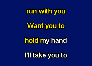 run with you
Want you to

hold my hand

I'll take you to