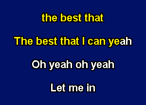 the best that

The best that I can yeah

Oh yeah oh yeah

Let me in