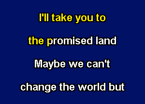 I'll take you to

the promised land
Maybe we can't

change the world but