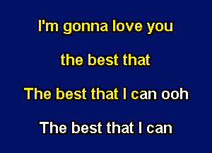 I'm gonna love you

the best that
The best that I can ooh

The best that I can