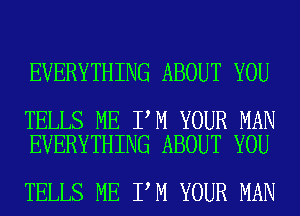 EVERYTHING ABOUT YOU

TELLS ME I M YOUR MAN
EVERYTHING ABOUT YOU

TELLS ME I M YOUR MAN