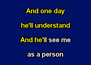 And one day

he'll understand
And he'll see me

as a person