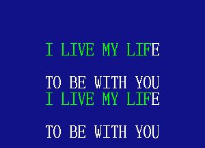 I LIVE MY LIFE

TO BE WITH YOU
I LIVE MY LIFE

TO BE WITH YOU I