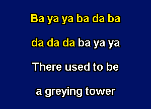Ba ya ya ba da ba

da da da ba ya ya

There used to be

a greying tower