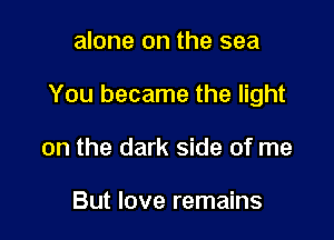 alone on the sea

You became the light

on the dark side of me

But love remains