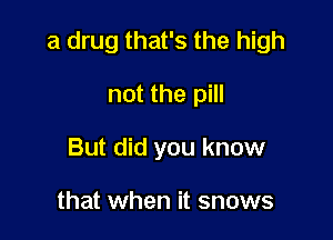 a drug that's the high

not the pill
But did you know

that when it snows