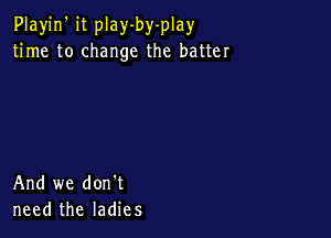 Playjn' it play-by-play
time to change the batter

And we don't
need the ladies