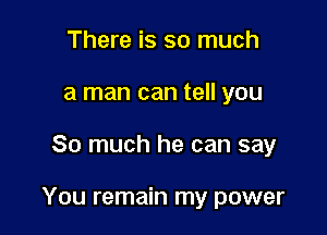 There is so much
a man can tell you

So much he can say

You remain my power