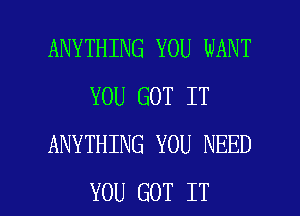 ANYTHING YOU WANT
YOU GOT IT
ANYTHING YOU NEED

YOU GOT IT I