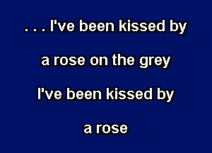 . . . I've been kissed by

a rose on the grey

I've been kissed by

a rose