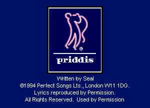 0

priddis

Written by Seal
6531 994 Perfect Songs Lts., London W11 100
Lyrics reproduced by Permussxon
All Riqms Reserved. Used by Permxssmn