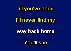 all you've done

I'll never find my

way back home

You'll see