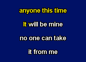 anyone this time

It will be mine
no one can take

it from me