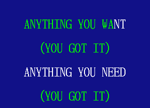 ANYTHING YOU WANT
(YOU GOT IT)
ANYTHING YOU NEED

(YOU GOT IT) I