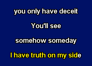 you only have deceit
You'll see

somehow someday

I have truth on my side