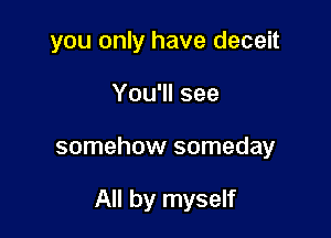 you only have deceit
You'll see

somehow someday

All by myself