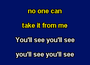 no one can
take it from me

You'll see you'll see

you'll see you'll see
