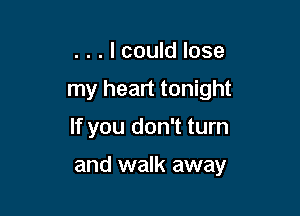 . . . I could lose
my heart tonight
If you don't turn

and walk away
