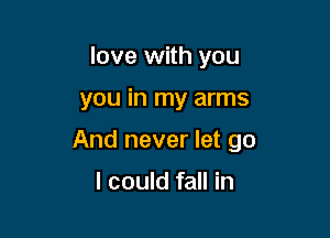 love with you

you in my arms

And never let go

I could fall in