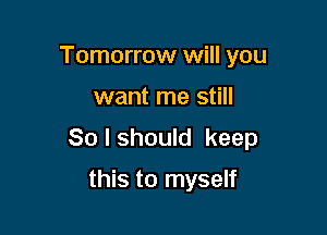 Tomorrow will you

want me still

80 I should keep

this to myself