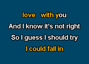 love with you

And I know it's not right

So I guess I should try

I could fall in