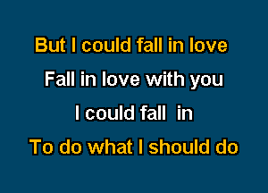 But I could fall in love

Fall in love with you

lcould fall in
To do what I should do