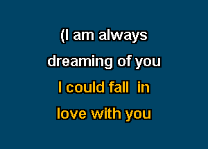 (I am always
dreaming of you

I could fall in

love with you
