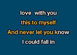 love with you

this to myself

And never let you know

I could fall in