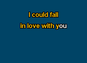 I could fall

in love with you