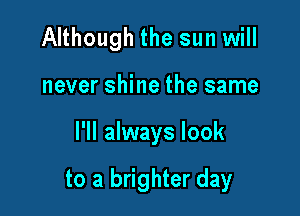 Although the sun will
never shine the same

I'll always look

to a brighter day