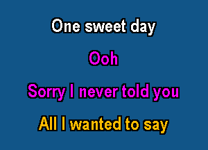 One sweet day

All I wanted to say