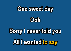 One sweet day

Ooh

Sorryl never told you

All I wanted to say