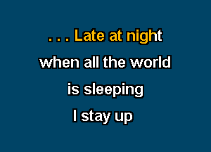 . . . Late at night
when all the world

is sleeping

I stay up