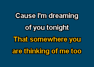 Cause I'm dreaming
of you tonight

That somewhere you

are thinking of me too