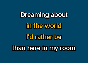 Dreaming about
in the world
I'd rather be

than here in my room