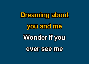 Dreaming about

you and me

Wonder if you

ever see me