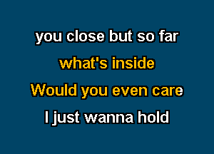 you close but so far
what's inside

Would you even care

ljust wanna hold