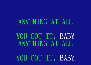 ANYTHING AT ALL

YOU GOT IT, BABY
ANYTHING AT ALL

YOU GOT IT, BABY I