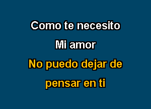 Como te necesito

Mi amor

No puedo dejar de

pensar en ti