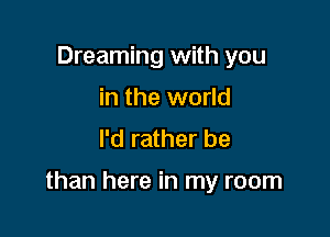 Dreaming with you
in the world
I'd rather be

than here in my room