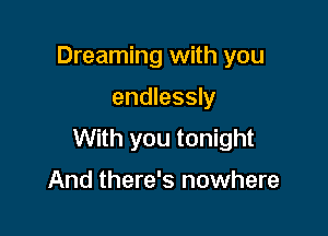 Dreaming with you

endlessly

With you tonight

And there's nowhere