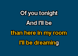 Of you tonight
And I'll be

than here in my room

I'll be dreaming