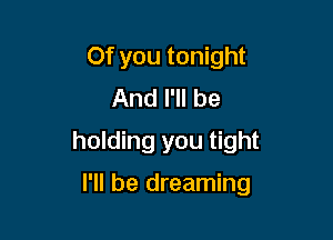 Of you tonight
And I'll be

holding you tight

I'll be dreaming