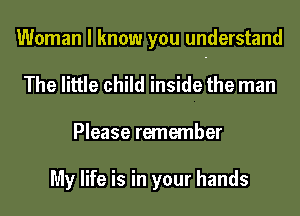 Woman I know you understand
The little child inside the man
Please remember

My life is in your hands