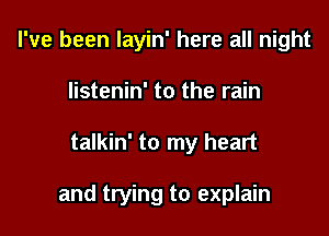 I've been layin' here all night
listenin' to the rain

talkin' to my heart

and trying to explain