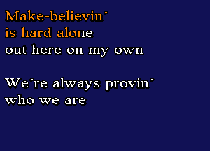 Make-believin'
is hard alone
out here on my own

XVe're always provin'
who we are