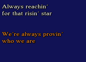 Always reachin'
for that risin' star

XVe're always provin'
who we are