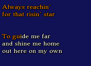 Always reachin'
for that risin' star

To guide me far
and shine me home
out here on my own