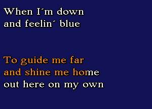 TWhen I'm down
and feelin' blue

To guide me far
and shine me home
out here on my own